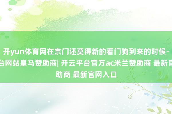 开yun体育网在宗门还莫得新的看门狗到来的时候-开云平台网站皇马赞助商| 开云平台官方ac米兰赞助商 最新官网入口