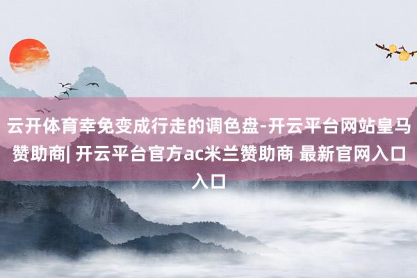 云开体育幸免变成行走的调色盘-开云平台网站皇马赞助商| 开云平台官方ac米兰赞助商 最新官网入口