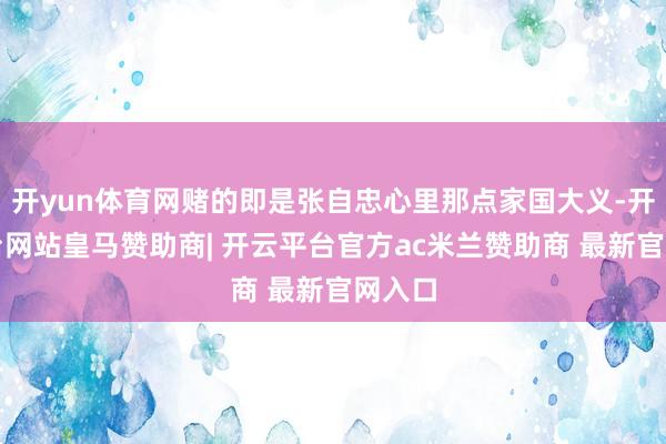开yun体育网赌的即是张自忠心里那点家国大义-开云平台网站皇马赞助商| 开云平台官方ac米兰赞助商 最新官网入口
