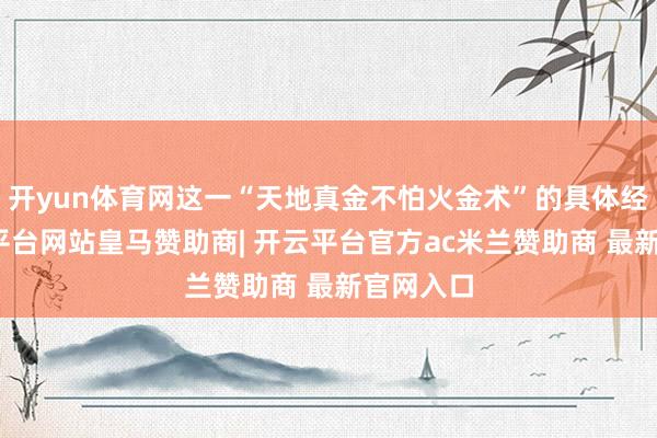开yun体育网这一“天地真金不怕火金术”的具体经过-开云平台网站皇马赞助商| 开云平台官方ac米兰赞助商 最新官网入口