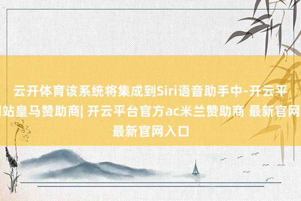 云开体育该系统将集成到Siri语音助手中-开云平台网站皇马赞助商| 开云平台官方ac米兰赞助商 最新官网入口