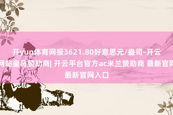 开yun体育网报3621.80好意思元/盎司-开云平台网站皇马赞助商| 开云平台官方ac米兰赞助商 最新官网入口