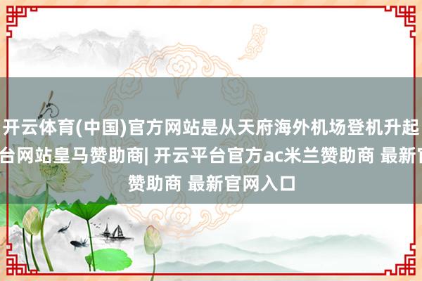 开云体育(中国)官方网站是从天府海外机场登机升起-开云平台网站皇马赞助商| 开云平台官方ac米兰赞助商 最新官网入口