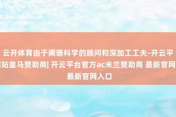 云开体育由于阑珊科学的顾问和深加工工夫-开云平台网站皇马赞助商| 开云平台官方ac米兰赞助商 最新官网入口