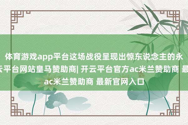 体育游戏app平台这场战役呈现出惊东说念主的永诀称性-开云平台网站皇马赞助商| 开云平台官方ac米兰赞助商 最新官网入口