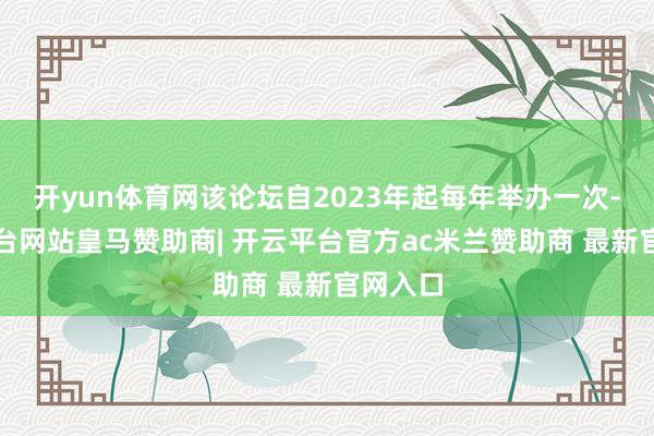 开yun体育网该论坛自2023年起每年举办一次-开云平台网站皇马赞助商| 开云平台官方ac米兰赞助商 最新官网入口