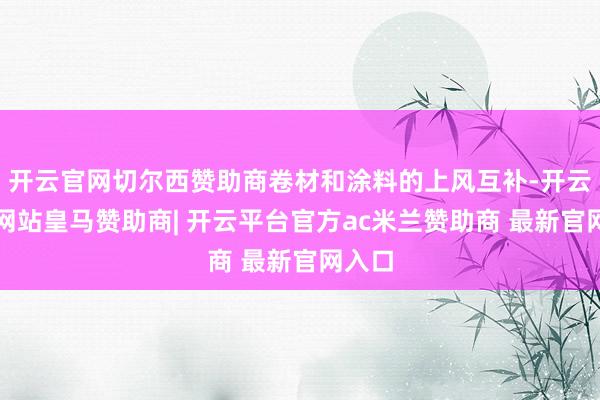 开云官网切尔西赞助商卷材和涂料的上风互补-开云平台网站皇马赞助商| 开云平台官方ac米兰赞助商 最新官网入口