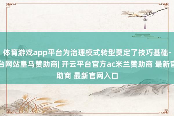 体育游戏app平台为治理模式转型奠定了技巧基础-开云平台网站皇马赞助商| 开云平台官方ac米兰赞助商 最新官网入口
