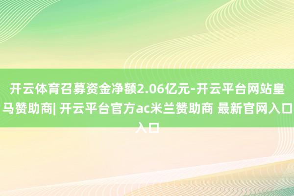 开云体育召募资金净额2.06亿元-开云平台网站皇马赞助商| 开云平台官方ac米兰赞助商 最新官网入口