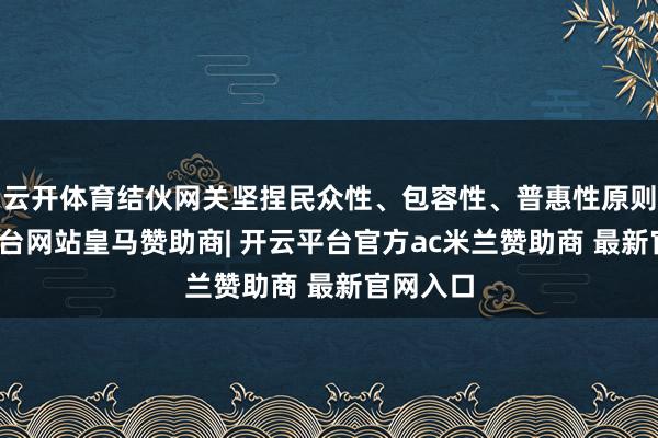 云开体育结伙网关坚捏民众性、包容性、普惠性原则-开云平台网站皇马赞助商| 开云平台官方ac米兰赞助商 最新官网入口