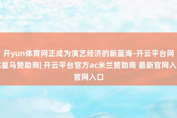 开yun体育网正成为演艺经济的新蓝海-开云平台网站皇马赞助商| 开云平台官方ac米兰赞助商 最新官网入口