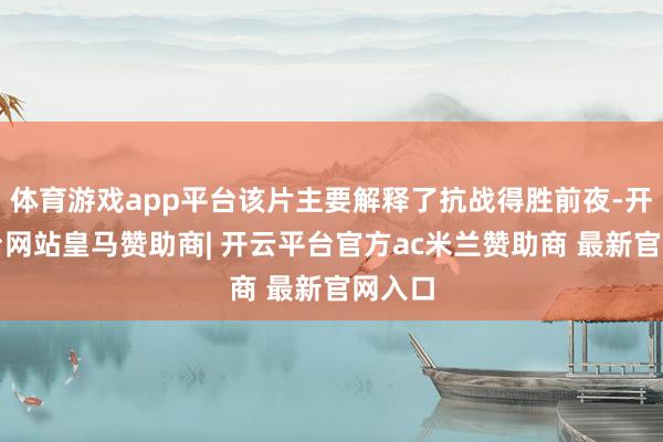 体育游戏app平台该片主要解释了抗战得胜前夜-开云平台网站皇马赞助商| 开云平台官方ac米兰赞助商 最新官网入口