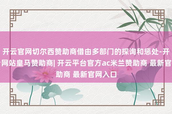 开云官网切尔西赞助商借由多部门的探询和惩处-开云平台网站皇马赞助商| 开云平台官方ac米兰赞助商 最新官网入口