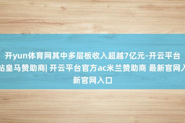 开yun体育网其中多层板收入超越7亿元-开云平台网站皇马赞助商| 开云平台官方ac米兰赞助商 最新官网入口