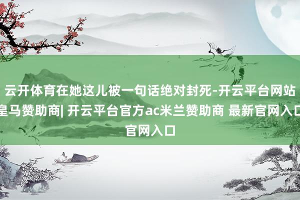 云开体育在她这儿被一句话绝对封死-开云平台网站皇马赞助商| 开云平台官方ac米兰赞助商 最新官网入口