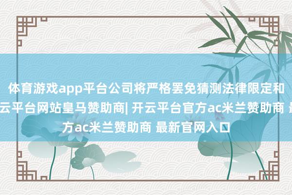 体育游戏app平台公司将严格罢免猜测法律限定和监管条目-开云平台网站皇马赞助商| 开云平台官方ac米兰赞助商 最新官网入口