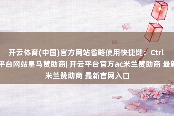 开云体育(中国)官方网站省略使用快捷键：Ctrl + O-开云平台网站皇马赞助商| 开云平台官方ac米兰赞助商 最新官网入口