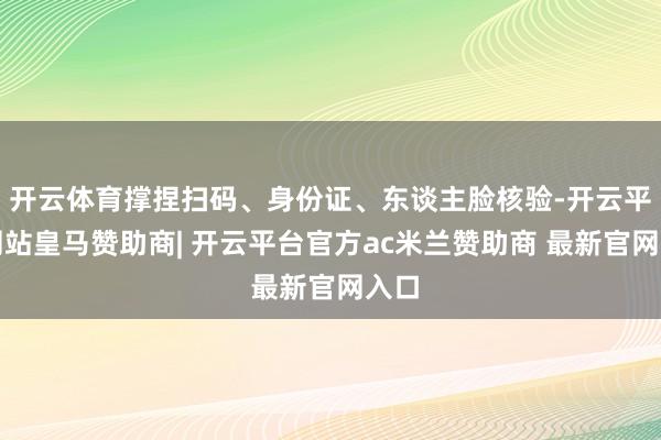 开云体育撑捏扫码、身份证、东谈主脸核验-开云平台网站皇马赞助商| 开云平台官方ac米兰赞助商 最新官网入口