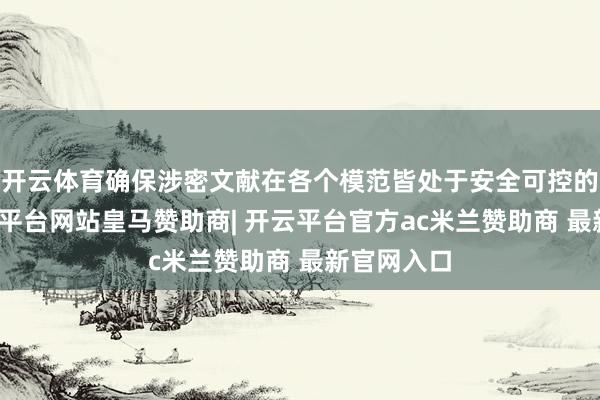 开云体育确保涉密文献在各个模范皆处于安全可控的情状-开云平台网站皇马赞助商| 开云平台官方ac米兰赞助商 最新官网入口