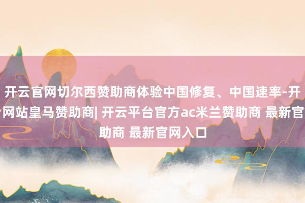 开云官网切尔西赞助商体验中国修复、中国速率-开云平台网站皇马赞助商| 开云平台官方ac米兰赞助商 最新官网入口