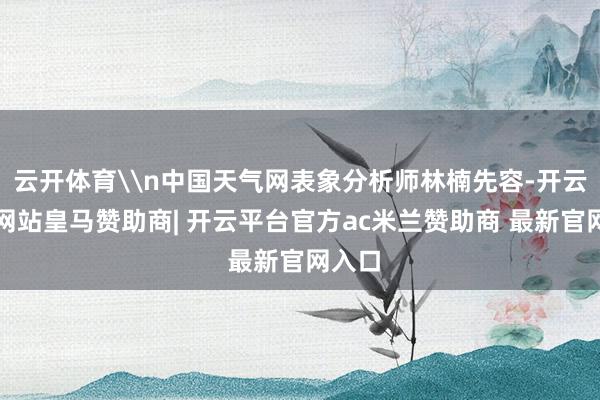 云开体育\n中国天气网表象分析师林楠先容-开云平台网站皇马赞助商| 开云平台官方ac米兰赞助商 最新官网入口