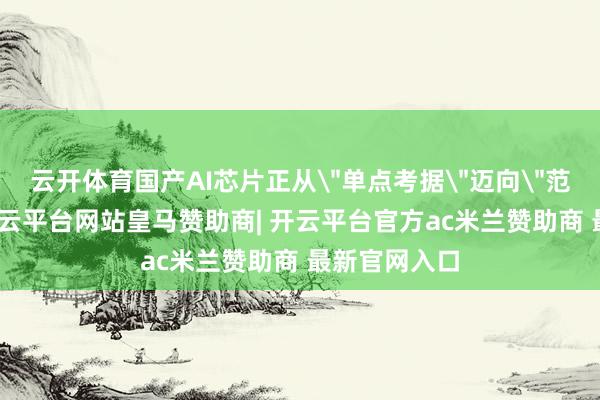 云开体育国产AI芯片正从