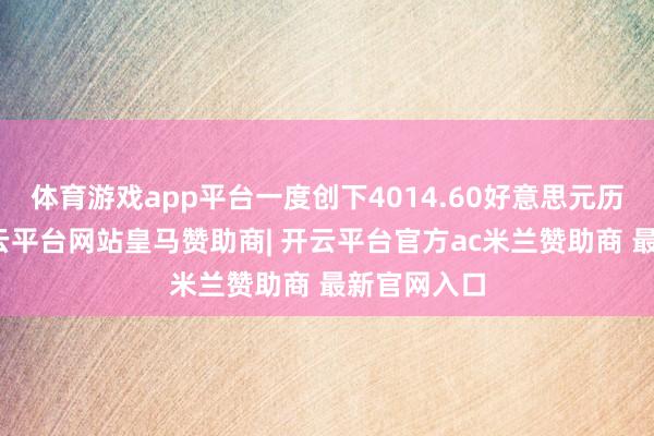 体育游戏app平台一度创下4014.60好意思元历史新高-开云平台网站皇马赞助商| 开云平台官方ac米兰赞助商 最新官网入口