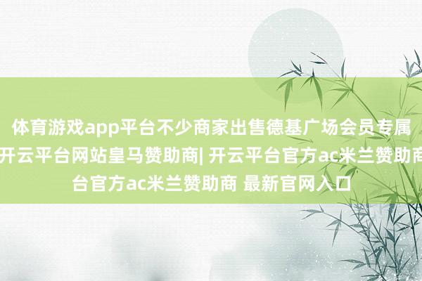 体育游戏app平台不少商家出售德基广场会员专属茅厕的会员码-开云平台网站皇马赞助商| 开云平台官方ac米兰赞助商 最新官网入口