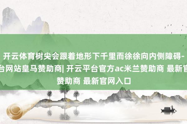 开云体育树尖会跟着地形下千里而徐徐向内侧障碍-开云平台网站皇马赞助商| 开云平台官方ac米兰赞助商 最新官网入口