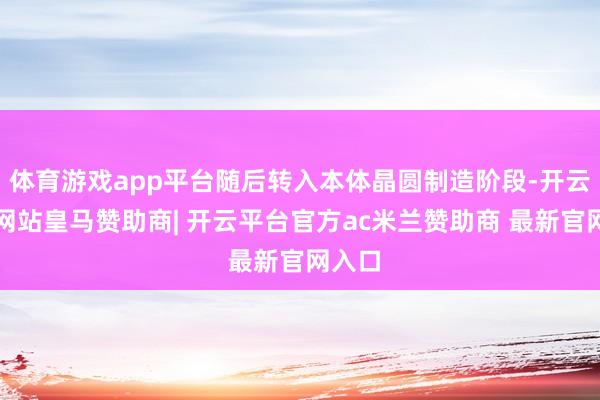 体育游戏app平台随后转入本体晶圆制造阶段-开云平台网站皇马赞助商| 开云平台官方ac米兰赞助商 最新官网入口