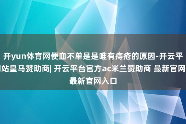开yun体育网便血不单是是唯有痔疮的原因-开云平台网站皇马赞助商| 开云平台官方ac米兰赞助商 最新官网入口