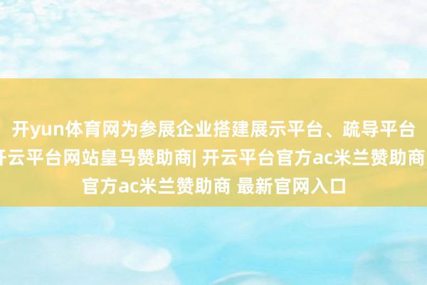 开yun体育网为参展企业搭建展示平台、疏导平台、合作平台-开云平台网站皇马赞助商| 开云平台官方ac米兰赞助商 最新官网入口
