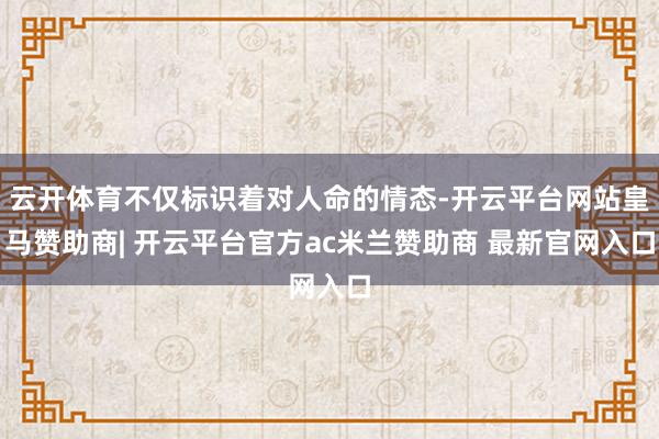 云开体育不仅标识着对人命的情态-开云平台网站皇马赞助商| 开云平台官方ac米兰赞助商 最新官网入口