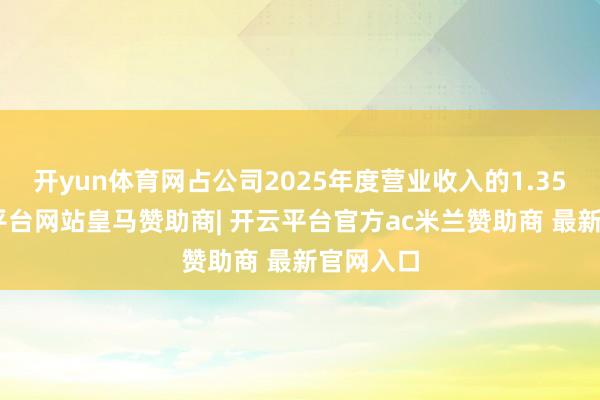 开yun体育网占公司2025年度营业收入的1.35%-开云平台网站皇马赞助商| 开云平台官方ac米兰赞助商 最新官网入口
