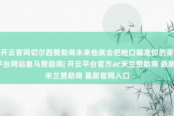 开云官网切尔西赞助商未来他就会把枪口瞄准你的家门-开云平台网站皇马赞助商| 开云平台官方ac米兰赞助商 最新官网入口