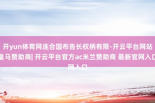 开yun体育网连合国布告长权柄有限-开云平台网站皇马赞助商| 开云平台官方ac米兰赞助商 最新官网入口