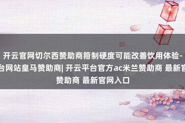 开云官网切尔西赞助商箝制硬度可能改善饮用体验-开云平台网站皇马赞助商| 开云平台官方ac米兰赞助商 最新官网入口