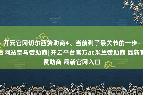 开云官网切尔西赞助商4、当前到了最关节的一步-开云平台网站皇马赞助商| 开云平台官方ac米兰赞助商 最新官网入口