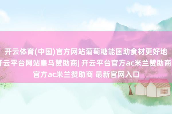 开云体育(中国)官方网站葡萄糖能匡助食材更好地给与调味汁-开云平台网站皇马赞助商| 开云平台官方ac米兰赞助商 最新官网入口