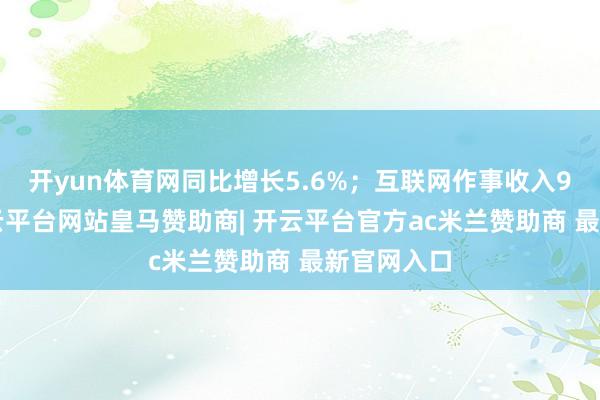 开yun体育网同比增长5.6%；互联网作事收入94亿元-开云平台网站皇马赞助商| 开云平台官方ac米兰赞助商 最新官网入口