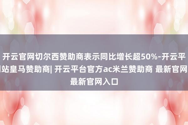 开云官网切尔西赞助商表示同比增长超50%-开云平台网站皇马赞助商| 开云平台官方ac米兰赞助商 最新官网入口