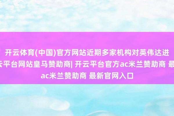 开云体育(中国)官方网站近期多家机构对英伟达进行减捏-开云平台网站皇马赞助商| 开云平台官方ac米兰赞助商 最新官网入口