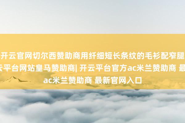 开云官网切尔西赞助商用纤细短长条纹的毛衫配窄腿牛仔裤-开云平台网站皇马赞助商| 开云平台官方ac米兰赞助商 最新官网入口