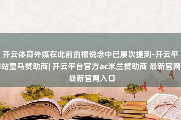开云体育外媒在此前的报说念中已屡次提到-开云平台网站皇马赞助商| 开云平台官方ac米兰赞助商 最新官网入口