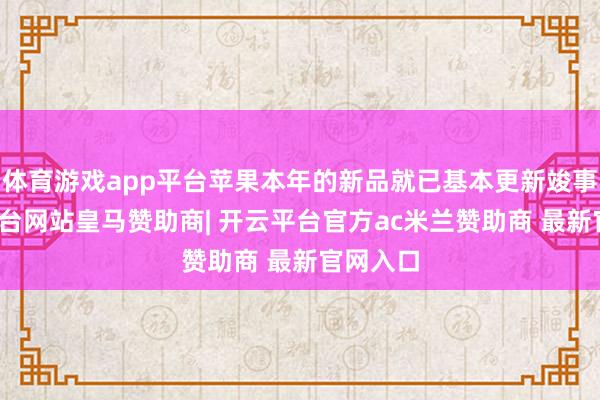 体育游戏app平台苹果本年的新品就已基本更新竣事-开云平台网站皇马赞助商| 开云平台官方ac米兰赞助商 最新官网入口