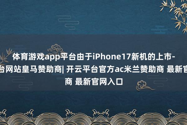 体育游戏app平台由于iPhone17新机的上市-开云平台网站皇马赞助商| 开云平台官方ac米兰赞助商 最新官网入口