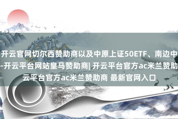 开云官网切尔西赞助商以及中原上证50ETF、南边中证500ETF等6只-开云平台网站皇马赞助商| 开云平台官方ac米兰赞助商 最新官网入口