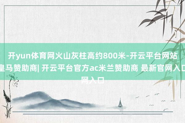开yun体育网火山灰柱高约800米-开云平台网站皇马赞助商| 开云平台官方ac米兰赞助商 最新官网入口