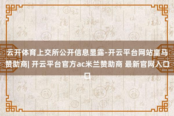 云开体育 上交所公开信息显露-开云平台网站皇马赞助商| 开云平台官方ac米兰赞助商 最新官网入口