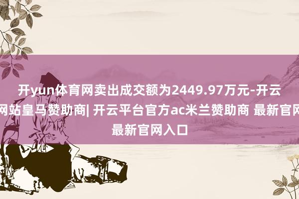 开yun体育网卖出成交额为2449.97万元-开云平台网站皇马赞助商| 开云平台官方ac米兰赞助商 最新官网入口